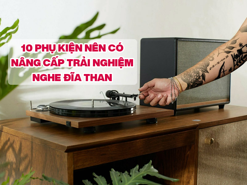 10 phụ kiện n&ecirc;n c&oacute; để n&acirc;ng cấp trải nghiệm nghe đĩa than m&agrave; bạn cần phải biết