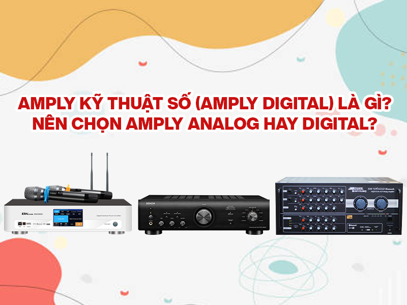 Amply kỹ thuật số (Amply Digital) l&agrave; g&igrave;? N&ecirc;n chọn Amply Analog hay Digital?