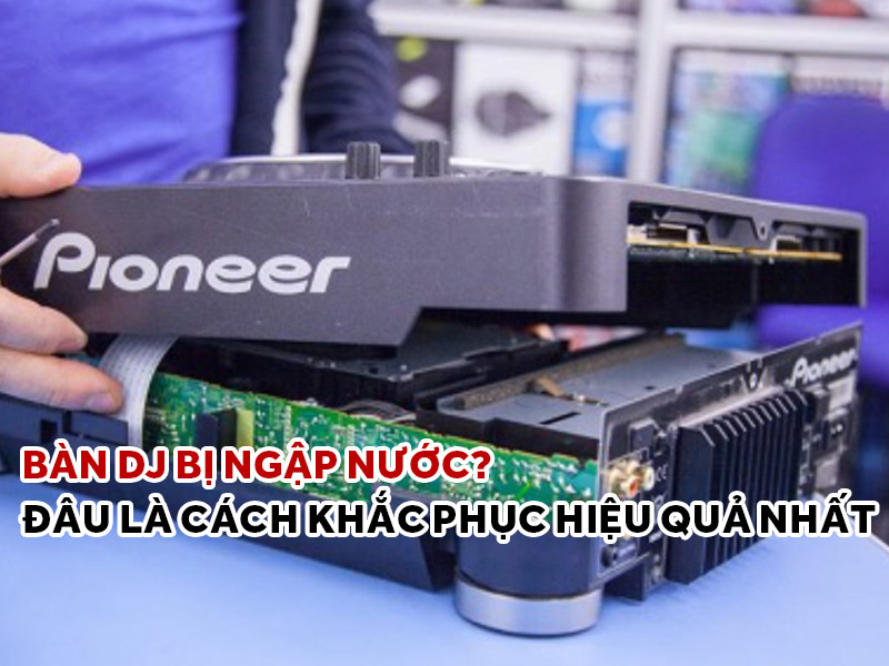 Bàn DJ bị ngập nước? Đâu là cách khắc phục hiệu quả nhất