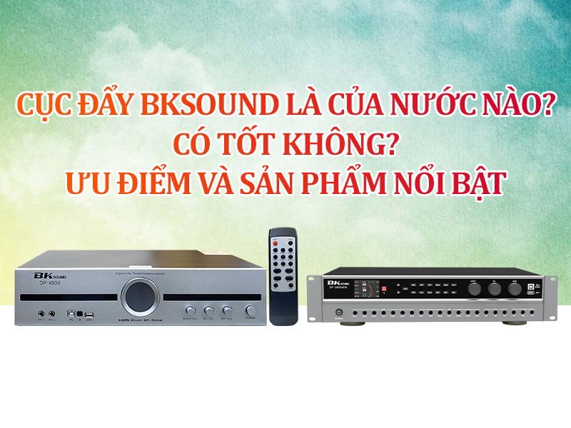 Cục đẩy BKsound là của nước nào? Có tốt không? Ưu điểm và sản phẩm nổi bật