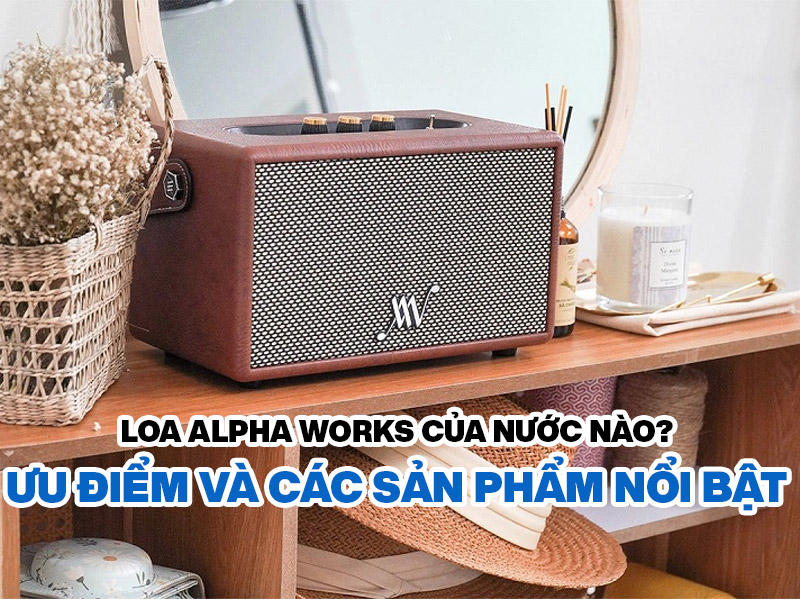 Loa Alpha Works của nước n&agrave;o? Ưu điểm v&agrave; c&aacute;c sản phẩm nổi bật
