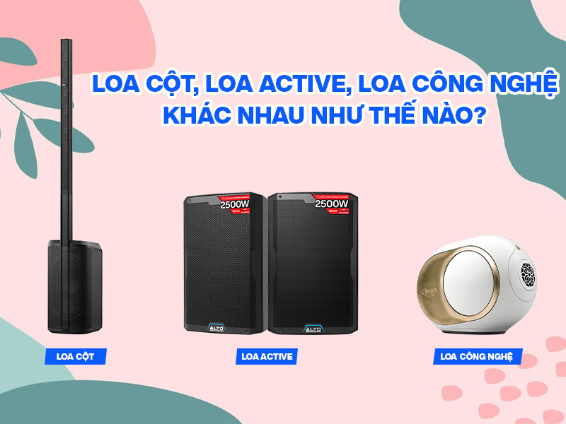 Loa cột, loa active, loa c&ocirc;ng nghệ kh&aacute;c nhau như thế n&agrave;o? Ưu nhược điểm của mỗi loại