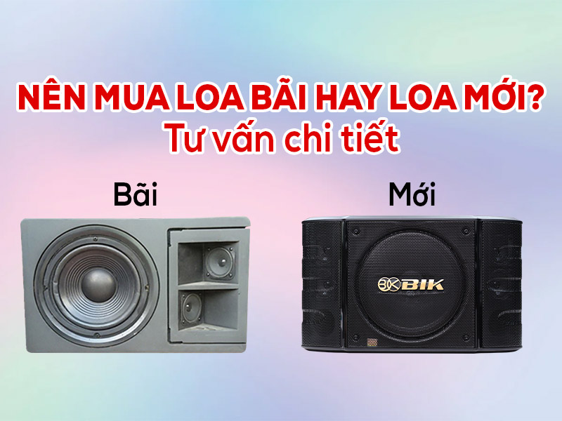 N&ecirc;n mua loa b&atilde;i hay loa mới? Tư vấn chi tiết