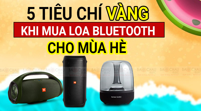 5 ti&ecirc;u ch&iacute; v&agrave;ng khi chọn loa bluetooth cho m&ugrave;a h&egrave; n&agrave;y