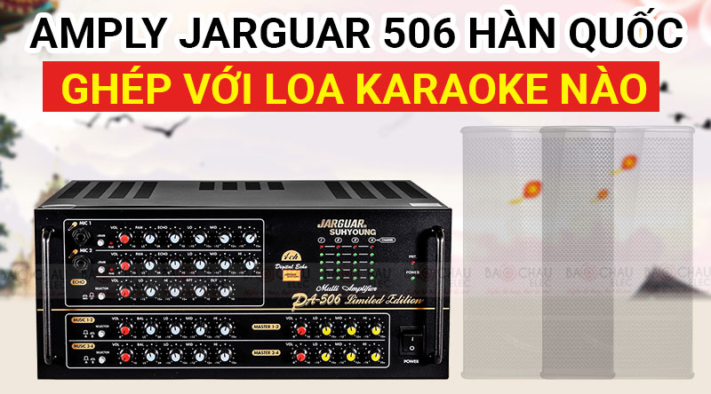 Amply Jarguar 506 H&agrave;n Quốc gh&eacute;p với loa karaoke n&agrave;o nghe hay nhất ?