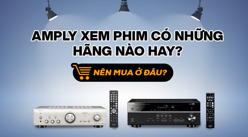 Amply xem phim có những hãng nào hay? Nên mua ở đâu?