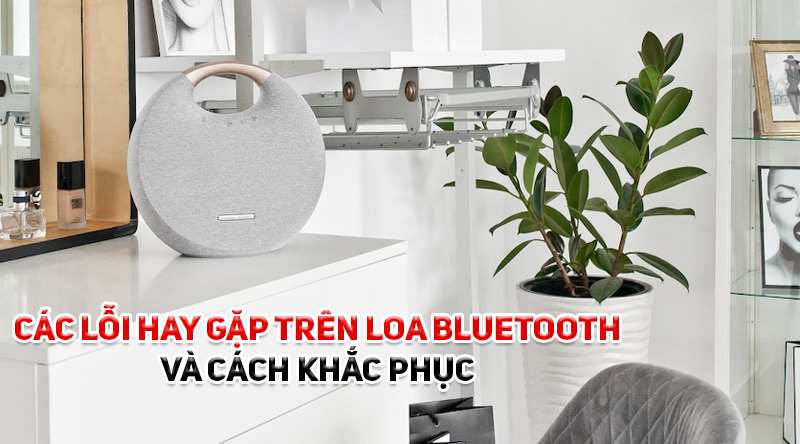 C&aacute;c lỗi hay gặp tr&ecirc;n loa bluetooth v&agrave; c&aacute;ch khắc phục dễ d&agrave;ng