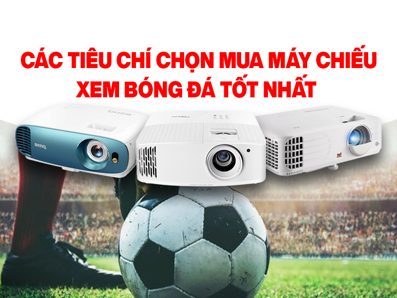 Các tiêu chí chọn mua máy chiếu xem bóng đá tốt nhất hiện nay