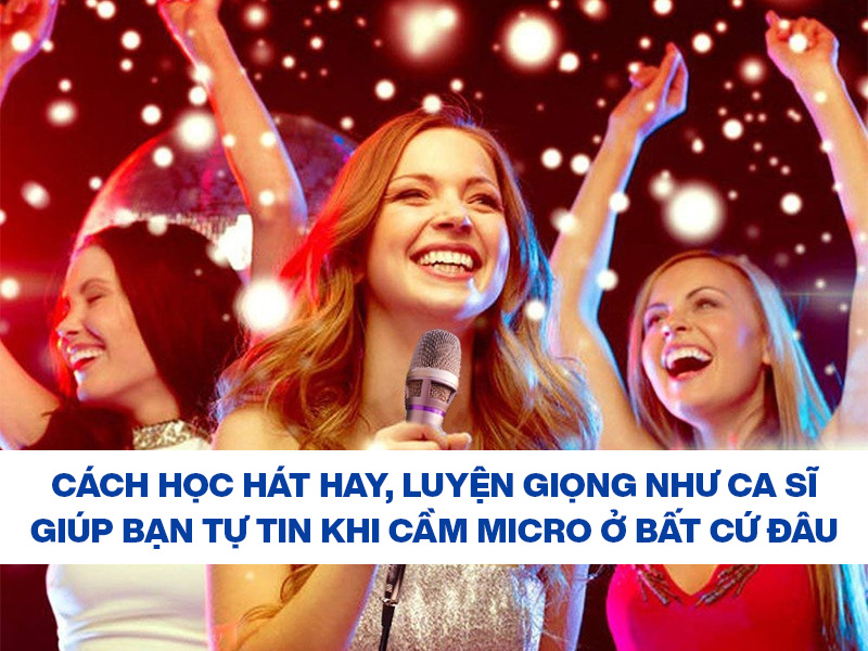 C&aacute;ch học h&aacute;t hay, luyện giọng như ca sĩ gi&uacute;p bạn tự tin khi cầm micro ở bất cứ đ&acirc;u