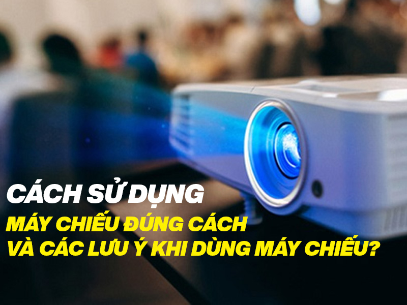Cách sử dụng máy chiếu đúng cách và các lưu ý khi dùng máy chiếu?