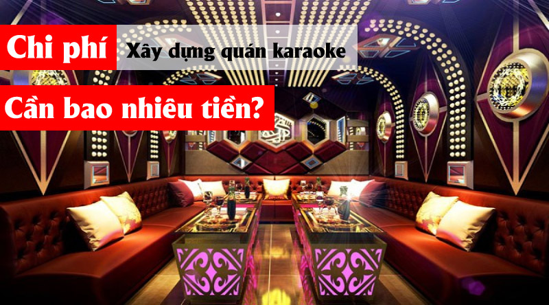 Chi ph&iacute; x&acirc;y dựng qu&aacute;n karaoke cần bao nhi&ecirc;u ?