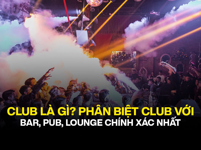Club là gì? Cách phân biệt Club với Bar, Pub, Lounge chính xác nhất