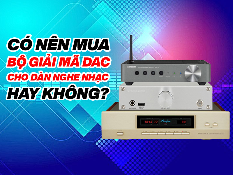 Có nên mua bộ giải mã DAC cho dàn nghe nhạc hay không?