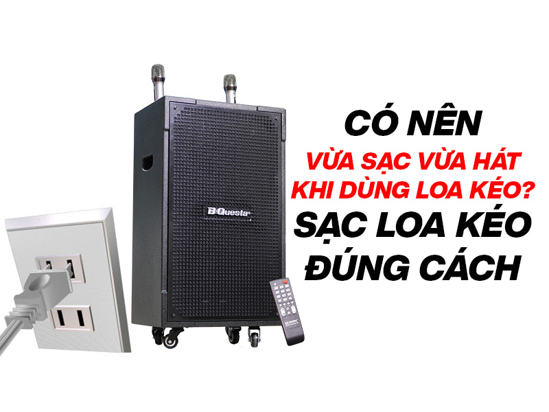 C&oacute; n&ecirc;n vừa sạc vừa h&aacute;t khi d&ugrave;ng loa k&eacute;o? Sạc loa k&eacute;o đ&uacute;ng c&aacute;ch