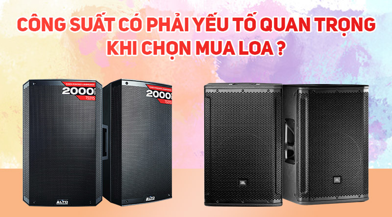 C&ocirc;ng suất c&oacute; phải yếu tố quan trọng khi chọn mua loa ?