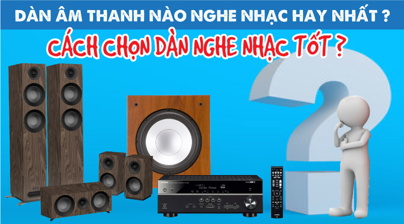 D&agrave;n &acirc;m thanh n&agrave;o nghe nhạc hay nhất ? C&aacute;ch chọn d&agrave;n nghe nhạc tốt ?