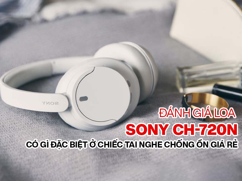 Đ&aacute;nh gi&aacute; tai nghe Sony CH-720N: C&oacute; g&igrave; đặc biệt ở chiếc tai nghe chống ồn gi&aacute; rẻ?