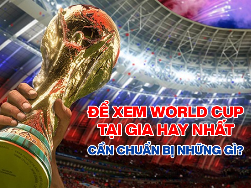 Để xem World Cup tại gia hay nhất cần chuẩn bị những g&igrave;?