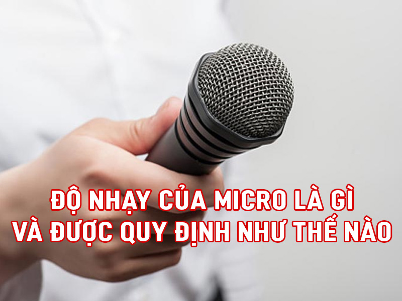 Độ nhạy của Micro l&agrave; g&igrave; v&agrave; được quy định như thế n&agrave;o?