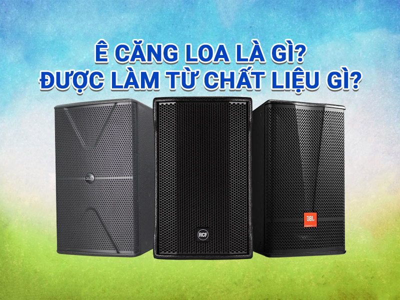 Ê căng loa là gì? Được làm từ chất liệu gì?