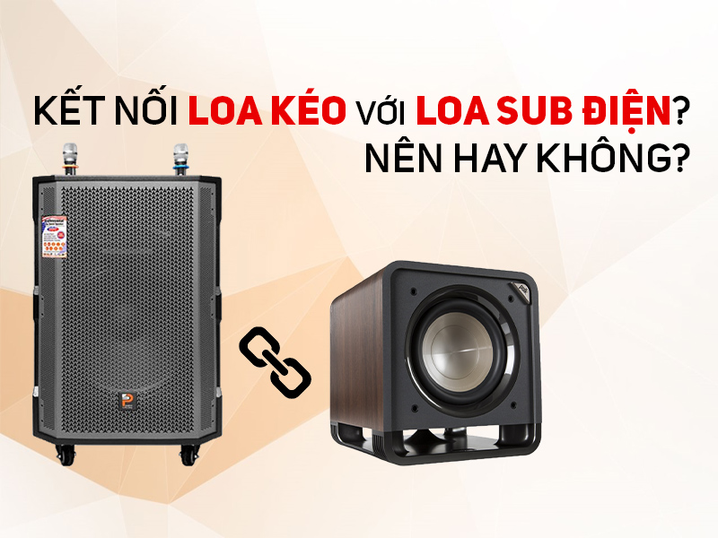 Kết nối loa k&eacute;o với loa sub điện? N&ecirc;n hay kh&ocirc;ng?