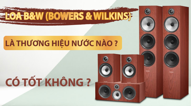 Loa B&W (Bowers & Wilkins) là thương hiệu nước nào ? Có tốt không ?