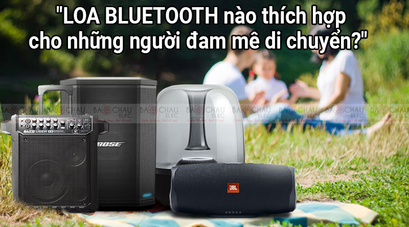 Loa Bluetooth nào thích hợp cho những người đam mê di chuyển ?