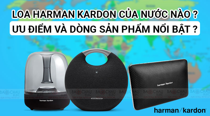 Loa Harman Kardon của nước n&agrave;o ? Ưu điểm v&agrave; d&ograve;ng sản phẩm nổi bật ?