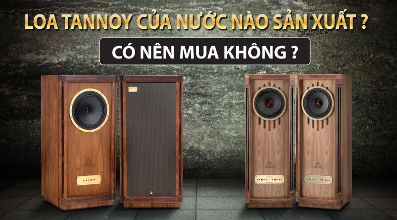 Loa Tannoy của nước nào sản xuất ? Có nên mua không ?