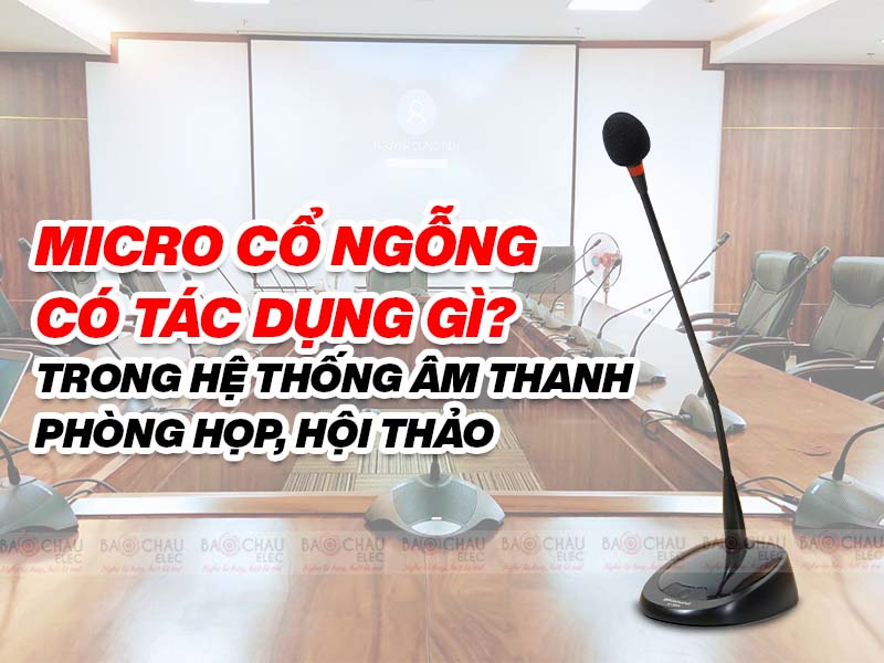 Micro cổ ngỗng c&oacute; t&aacute;c dụng g&igrave; trong hệ thống &acirc;m thanh ph&ograve;ng họp, hội thảo