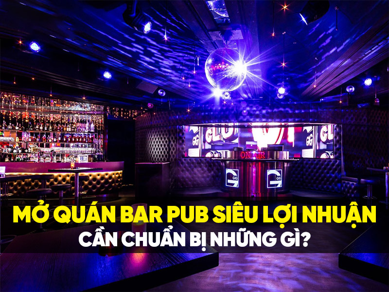 Mở quán bar, pub siêu lợi nhuận cần chuẩn bị những gì?