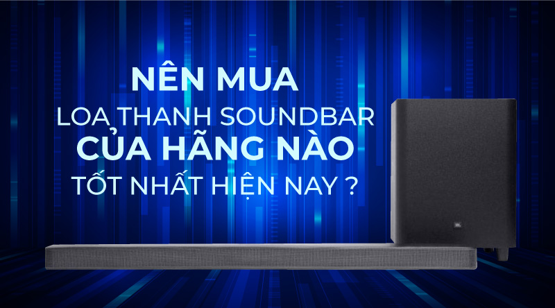 N&ecirc;n mua loa thanh soundbar của h&atilde;ng n&agrave;o tốt nhất hiện nay ?
