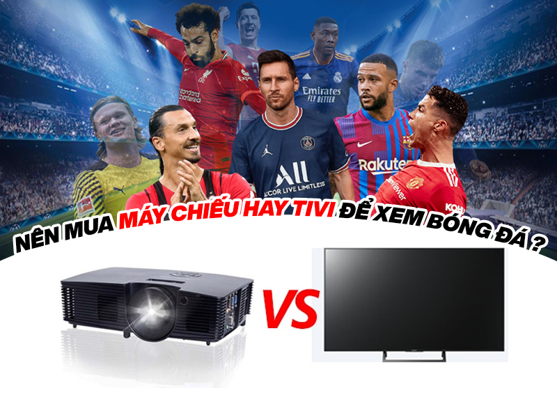Tư vấn nên mua tivi hay máy chiếu để xem bóng đá qua các đặc điểm