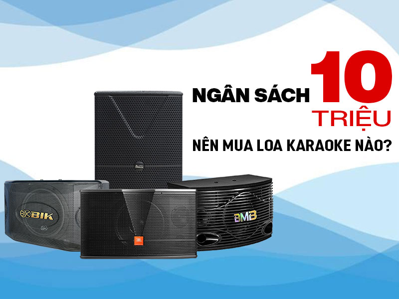 Ng&acirc;n s&aacute;ch 10 triệu đồng, n&ecirc;n mua một trong 6 cặp loa karaoke sau đ&acirc;y? 