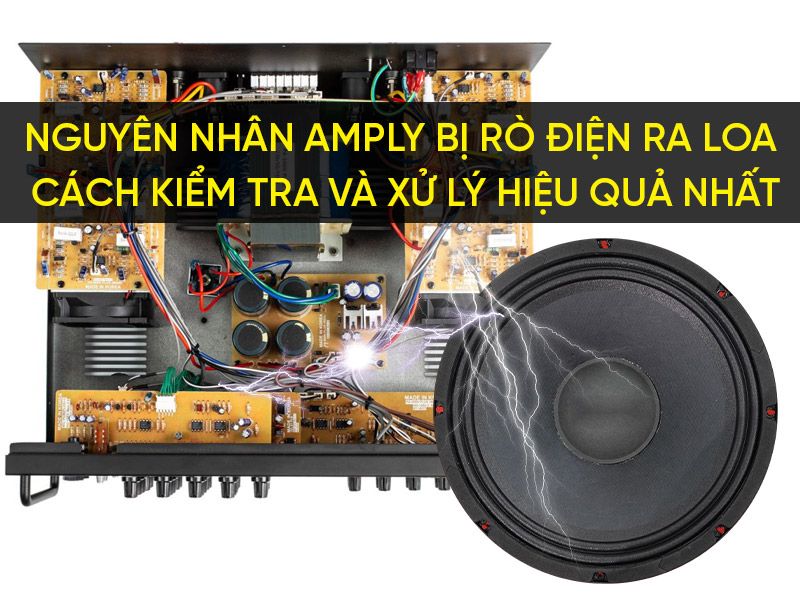 Nguyên nhân Amply bị rò điện ra loa - Cách kiểm tra và xử lý hiệu quả nhất