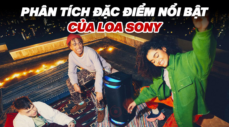 Ph&acirc;n t&iacute;ch đặc điểm nổi bật của Loa Sony gi&uacute;p bạn chọn mua loa ph&ugrave; hợp