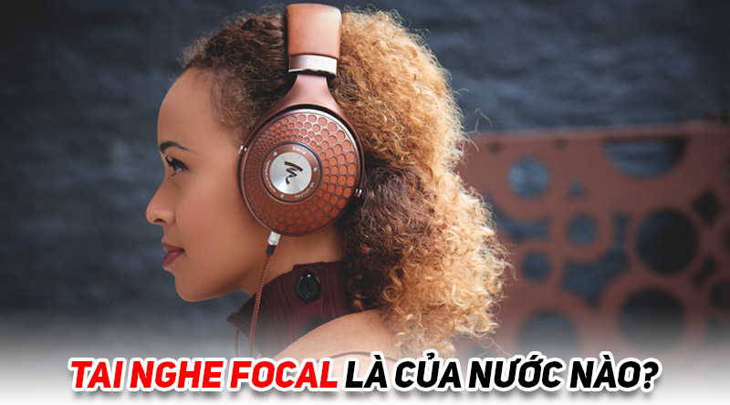 Tai nghe Focal l&agrave; của nước n&agrave;o? C&oacute; tốt kh&ocirc;ng? C&oacute; n&ecirc;n mua kh&ocirc;ng?