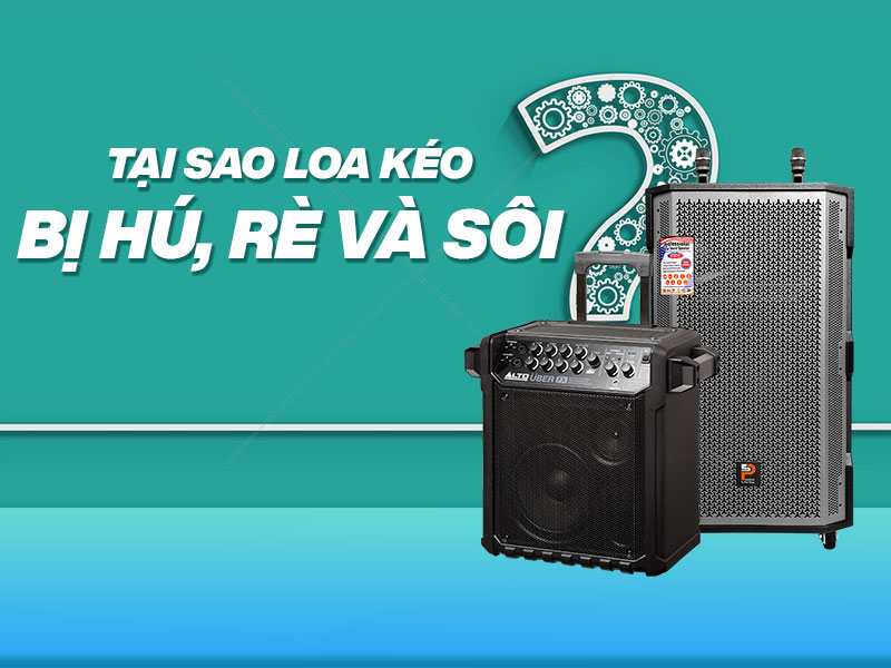 tại sao loa k&eacute;o bị h&uacute;, r&egrave; v&agrave; s&ocirc;i