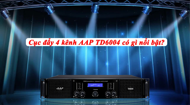 Ưu điểm nổi bật của cục đẩy 4 kênh AAP TD6004 mà ai cũng muốn sở hữu