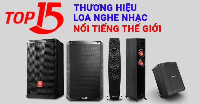 Top 15 thương hiệu loa nghe nhạc nổi tiếng tr&ecirc;n thế giới
