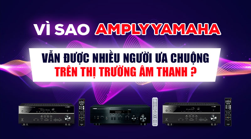 V&igrave; sao Amply Yamaha vẫn được nhiều người ưa chuộng tr&ecirc;n thị trường &acirc;m thanh ?