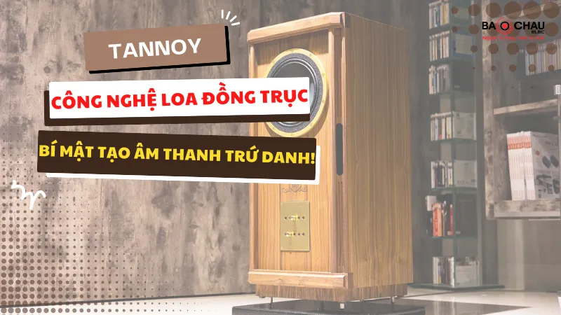 Tannoy Công nghệ Loa đồng trục - Bí mật tạo âm thanh trứ danh!