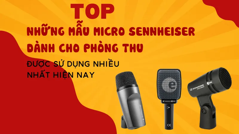 Những Mẫu Micro Sennheiser Dành Cho Phòng Thu Được Sử Dụng Nhiều Nhất Hiện Nay