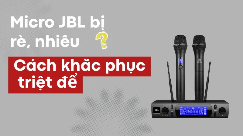 Micro JBL bị rè, nhiễu? Cách khắc phục triệt để