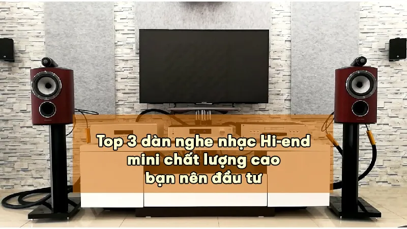 Top 3 dàn nghe nhạc Hi-end mini chất lượng cao nên đầu tư