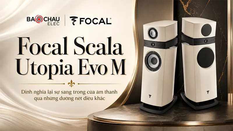 Focal Scala Utopia Evo M: Tuyệt tác loa hi-end Pháp tái định nghĩa sự sang trọng trong âm thanh