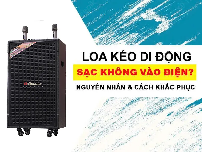 4 bước xử lý Loa kéo sạc không vào điện hiệu quả 100%