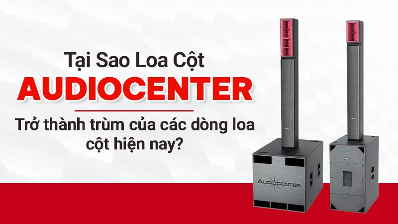 Tại sao Loa cột Audiocenter trở thành trùm của các dòng loa cột hiện nay?