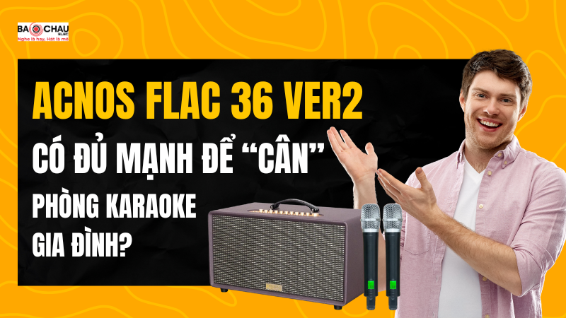 Acnos FLAC 36 Ver2 Có Đủ Mạnh Để “Cân” Phòng Karaoke Gia Đình?