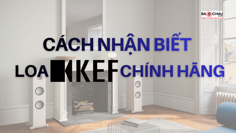 Cách Nhận Biết Loa KEF Chính Hãng